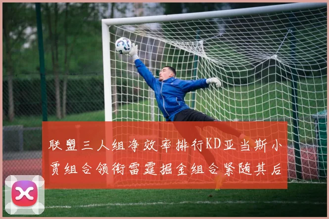 联盟三人组净效率排行KD亚当斯小贾组合领衔雷霆掘金组合紧随其后