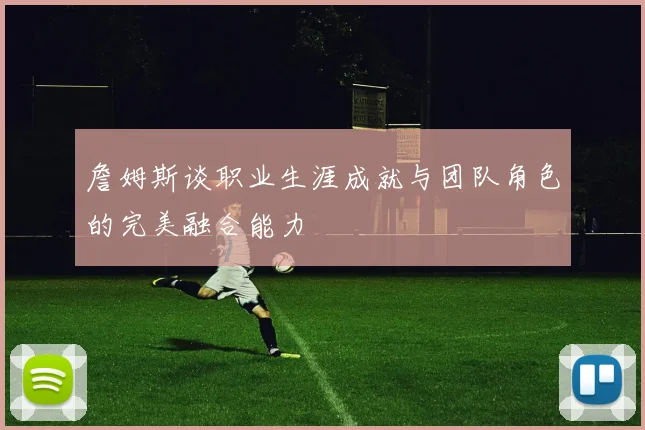 詹姆斯谈职业生涯成就与团队角色的完美融合能力