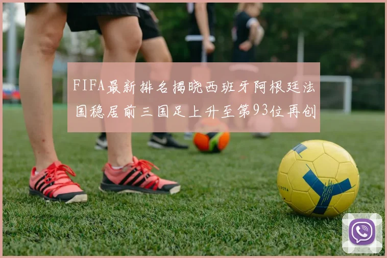 FIFA最新排名揭晓西班牙阿根廷法国稳居前三国足上升至第93位再创佳绩