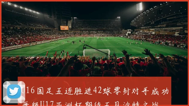 U16国足五连胜进42球零封对手成功晋级U17亚洲杯期待五月沙特之战