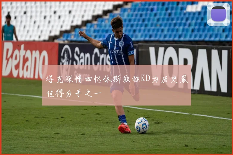 塔克深情回忆休斯敦称KD为历史最佳得分手之一