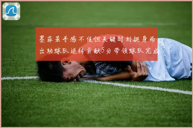 墨菲虽手感不佳但关键时刻挺身而出助球队逆转贡献5分带领球队完成13-0反击