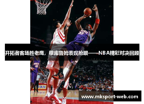 开拓者客场胜老鹰，穆库鲁姆表现抢眼——NBA精彩对决回顾