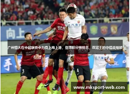 广州恒大在中超联赛中力克上海上港，登顶积分榜排名，双冠王的守擂战继续