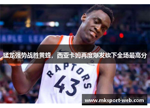 猛龙强势战胜黄蜂，西亚卡姆再度爆发砍下全场最高分