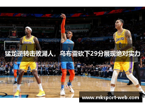 猛龙逆转击败湖人，乌布雷砍下29分展现绝对实力