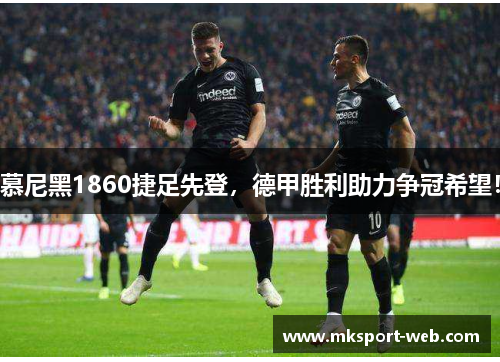 慕尼黑1860捷足先登，德甲胜利助力争冠希望！